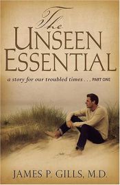 book cover of The Unseen Essential: A Story for Our Troubled Times... Part One by M. D. James P. Gills