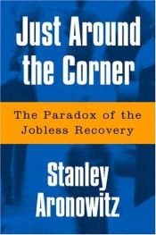 book cover of Just around the corner : the paradox of the jobless recovery by Stanley Aronowitz