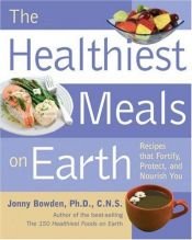 book cover of The Healthiest Meals on Earth: The Surprising, Unbiased Truth about What Meals You Should Eat and Why: Recipes That Fortify, Protect, and Nourish You by Jonny Bowden PhD CNS