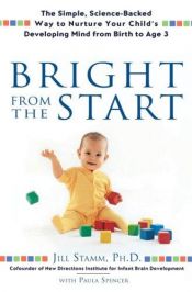 book cover of Bright from the start : the simple, science-backed way to nurture your child's developing mind, from birth to age 3 by Jill Stamm