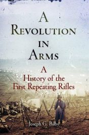 book cover of A Revolution in Arms: A History of the First Repeating Rifles by Joseph G. Bilby