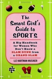 book cover of The Smart Girl's Guide to Sports: A Hip Handbook for Women Who Don't Know a Slam Dunk from a Grand Slam by Liz Hartman Musiker