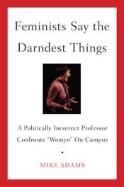 book cover of Feminists Say the Darndest Things: A Politically Incorrect Professor Confronts "Womyn" on Campus by Mike Adams