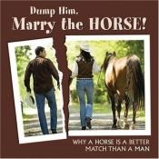 book cover of Dump Him, Marry the Horse: Why a HOrse is a Better Match Than a Man by Melissa Sovey