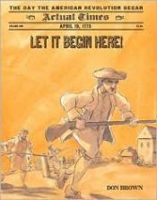 book cover of Let It Begin Here!: April 19, 1775: The Day the American Revolution Began by Don Brown