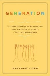 book cover of Generation: The Seventeenth-Century Scientists Who Unravelled the Secrets of Sex, Life and Growth by Matthew Cobb