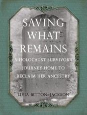 book cover of Saving What Remains: A Holocaust Survivor's Journey Home to Reclaim Her Ancestry by Livia Bitton-Jackson