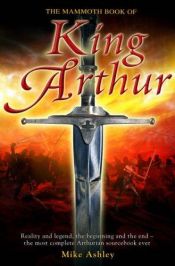 book cover of The Mammoth Book of King Arthur: Reality and Legend, the Beginning and the End--the Most Complete Arthurian Sourcebook Ever by Mike Ashley