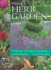 book cover of Creating a Herb Garden: Designing, Planting and Growing--A Practical Guide by Jessica Houdret