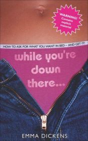 book cover of While You're Down There . . .: How to Ask for What You Want in Bed and Get It! by Emma Dickens