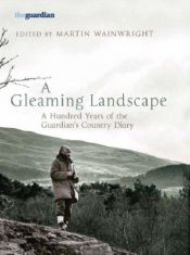 book cover of A Gleaming Landscape: A Hundred Years of the Guardian's Country Diary by Martin Wainwright