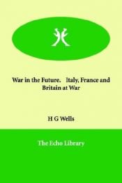 book cover of War in the Future. Italy, France And Britain at War by Херберт Џорџ Велс