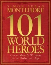 book cover of 101 world heroes, great men and women for an unheroic age by سيمون صباغ مونتيفيوري