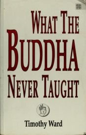 book cover of What The Buddha Never Taught by Tim Ward
