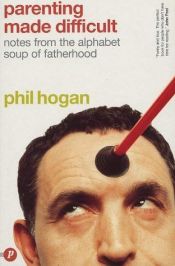 book cover of Parenting Made Difficult: Notes from the Alphabet Soup of Fatherhood by Phil Hogan