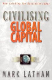 book cover of Civilising global capital : new thinking for Australian Labor by Mark Latham