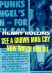 book cover of See a Grown Man Cry, Now Watch Him Die by Henry Rollins