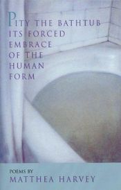 book cover of Pity the bathtub its forced embrace of the human form by Matthea Harvey