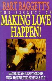 book cover of The Secrets of Making Love Happen: How to Find, Attract & Choose Your Perfect Mate Using Handwriting Analysis & Neuro-Linguistic Programming by Bart A. Baggett