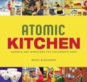 book cover of Atomic kitchen : gadgets and inventions for yesterday's cook by Brian Alexander