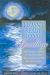 book cover of I Wasn't Ready to Say Goodbye: Surviving, Coping and Healing After the Sudden Death of a Loved One by Brook Noel
