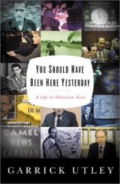 book cover of You Should Have Been Here Yesterday: A Life in Television News by Garrick Utley