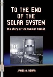 book cover of To the End of the Solar System: The Story of the Nuclear Rocket (Apogee Books Space Series) by James A. Dewar