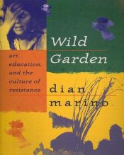 book cover of Wild Garden: Art, Education, and the Culture of Resistance by Dian Marino