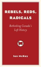 book cover of Rebels, Reds, Radicals: Rethinking Canada's Left History by Ian McKay