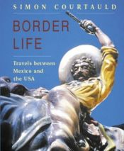 book cover of Border Life: Travels Between Mexico And The Usa by Simon Courtauld