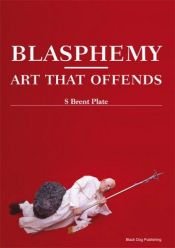 book cover of Blasphemy: Art That Offends by S. Brent Plate