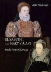 book cover of Elizabeth I and Mary Stuart: The Perils of Marriage by Anka Muhlstein