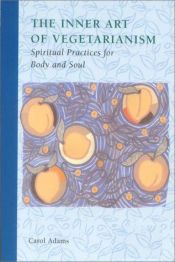 book cover of The Inner Art of Vegetarianism : Spiritual Practices for Body and Soul by Carol J. Adams