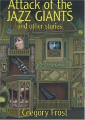 book cover of Attack of the jazz giants and other stories by Gregory Frost