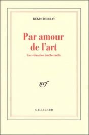 book cover of Par amour de l'art: une éducation intellectuelle by Regis Debray