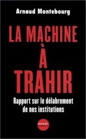 book cover of La Machine à trahir : Rapports sur le délabrement de nos institutions by Arnaud Montebourg