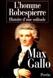 book cover of L'homme Robespierre : Histoire d'une solitude by Макс Галло