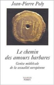 book cover of Le Chemin des amours barbares - Genèse médiévale de la sexualité européenne by Jean-Pierre Poly