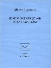 book cover of Je ne sais ce que je vois qu'en travaillant by Alberto Giacometti