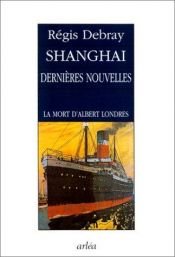 book cover of Shangaï, dernières nouvelles : La Mort d'Albert Londres by Regis Debray