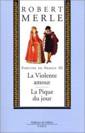 book cover of Fortune de France, volume III : La Violente amour ; La Pique du jour by Robert Merle