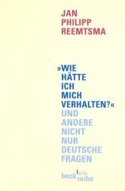 book cover of "Wie hätte ich mich verhalten?" und andere nicht nur deutsche Fragen by Jan Philipp Reemtsma