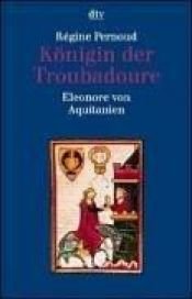 book cover of Königin der Troubadoure : Eleonore von Aquitanien by Régine Pernoud