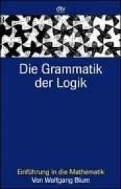 book cover of Die Grammatik der Logik : Einführung in die Mathematik by Wolfgang Blum