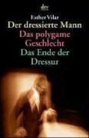 book cover of Der dressierte Mann. Das polygame Geschlecht. Das Ende der Dressur by Esther Vilar