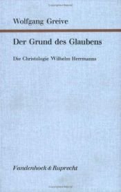 book cover of Der Grund des Glaubens. Die Christologie Wilhelm Herrmanns by Wolfgang Greive