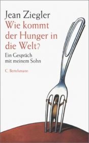 book cover of Wie kommt der Hunger in die Welt? : ein Gespräch mit meinem Sohn by Jean Ziegler