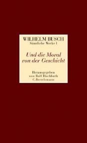 book cover of Und die Moral von der Geschicht - Sämtliche Werke und eine Auswahl der Skizzen und Gemälde - Band 1 by Βίλχελμ Μπους