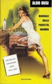 book cover of Manuale della perfetta mamma : con qualche contrazione anche per il papà by Aldo Busi