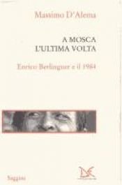 book cover of A Mosca, l'ultima volta : Enrico Berlinguer e il 1984 by Massimo D''Alema